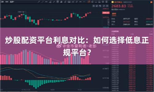 炒股配资平台利息对比：如何选择低息正规平台？