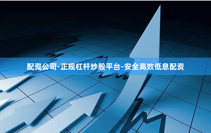 配资公司-正规杠杆炒股平台-安全高效低息配资