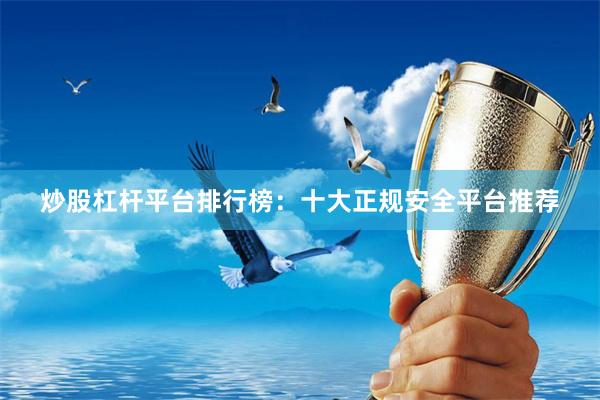 炒股杠杆平台排行榜：十大正规安全平台推荐
