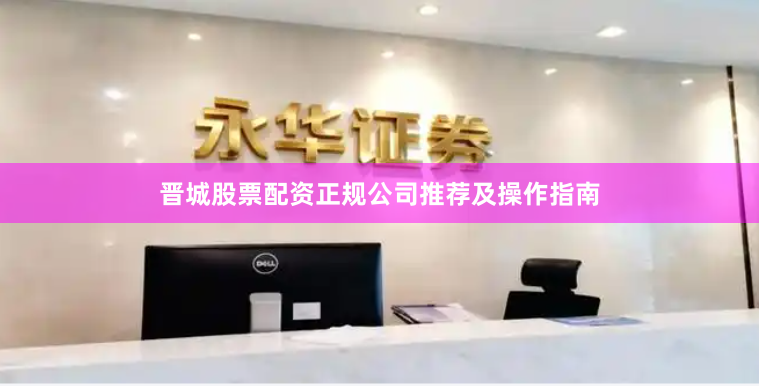 晋城股票配资正规公司推荐及操作指南