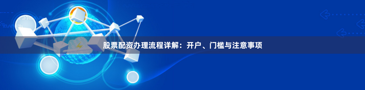 股票配资办理流程详解：开户、门槛与注意事项