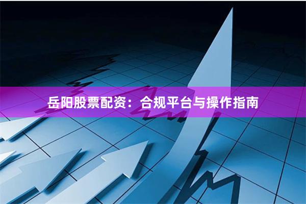 岳阳股票配资：合规平台与操作指南