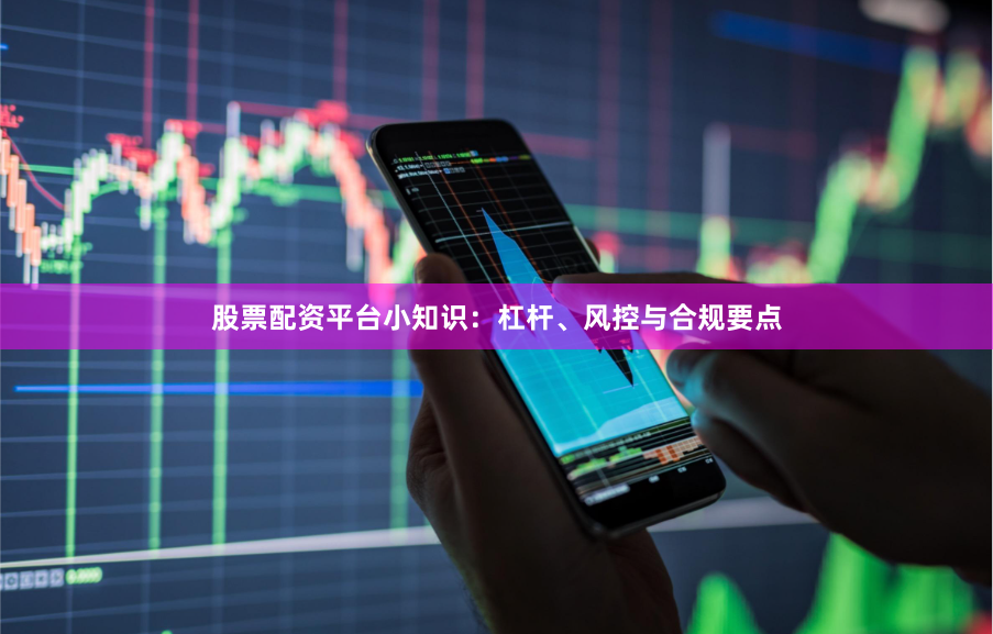 股票配资平台小知识：杠杆、风控与合规要点