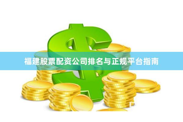 福建股票配资公司排名与正规平台指南